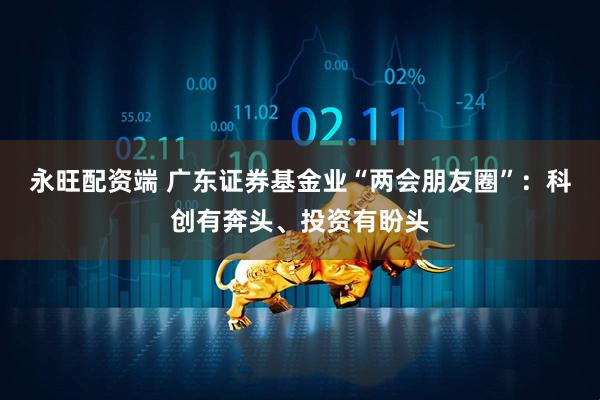 永旺配资端 广东证券基金业“两会朋友圈”：科创有奔头、投资有盼头