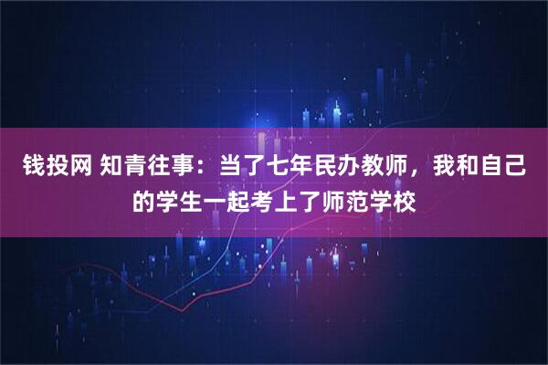 钱投网 知青往事：当了七年民办教师，我和自己的学生一起考上了师范学校