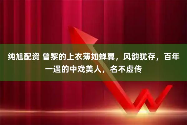 纯旭配资 曾黎的上衣薄如蝉翼，风韵犹存，百年一遇的中戏美人，名不虚传
