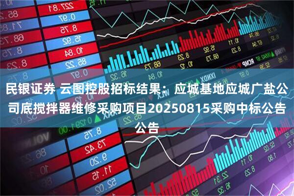 民银证券 云图控股招标结果：应城基地应城广盐公司底搅拌器维修采购项目20250815采购中标公告