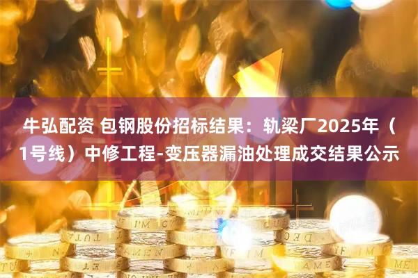 牛弘配资 包钢股份招标结果：轨梁厂2025年（1号线）中修工程-变压器漏油处理成交结果公示