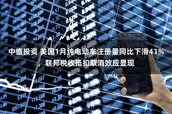 中盛投资 美国1月纯电动车注册量同比下滑41%，联邦税收抵扣取消效应显现