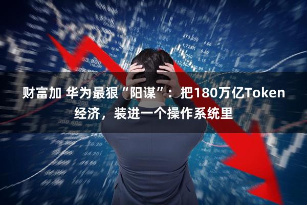 财富加 华为最狠“阳谋”:把180万亿Token经济,装进一个操作系统里