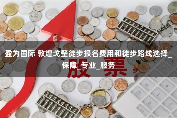 盈为国际 敦煌戈壁徒步报名费用和徒步路线选择_保障_专业_服务