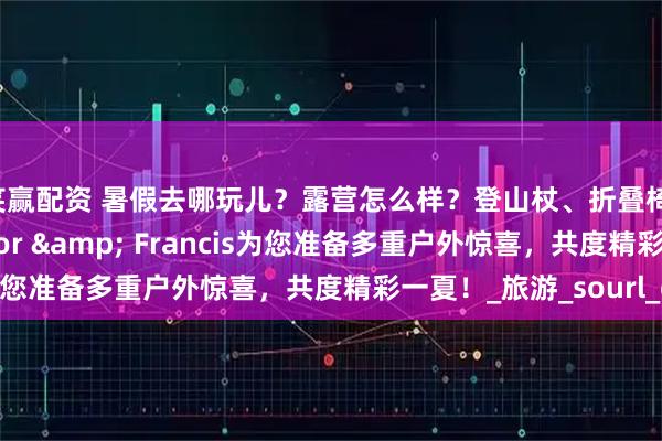 笑赢配资 暑假去哪玩儿？露营怎么样？登山杖、折叠椅，我们送给您！Taylor & Francis为您准备多重户外惊喜，共度精彩一夏！_旅游_sourl_co