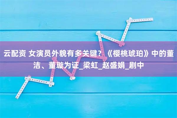 云配资 女演员外貌有多关键？《樱桃琥珀》中的董洁、董璇为证_梁虹_赵盛娟_剧中