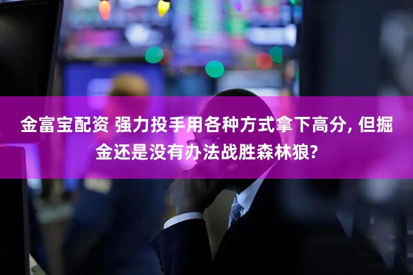 金富宝配资 强力投手用各种方式拿下高分, 但掘金还是没有办法战胜森林狼?