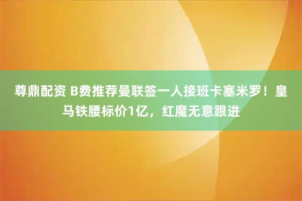 尊鼎配资 B费推荐曼联签一人接班卡塞米罗！皇马铁腰标价1亿，红魔无意跟进