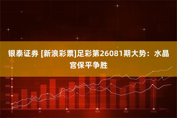 银泰证券 [新浪彩票]足彩第26081期大势：水晶宫保平争胜