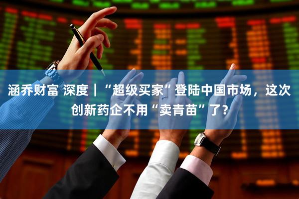 涵乔财富 深度｜“超级买家”登陆中国市场，这次创新药企不用“卖青苗”了？