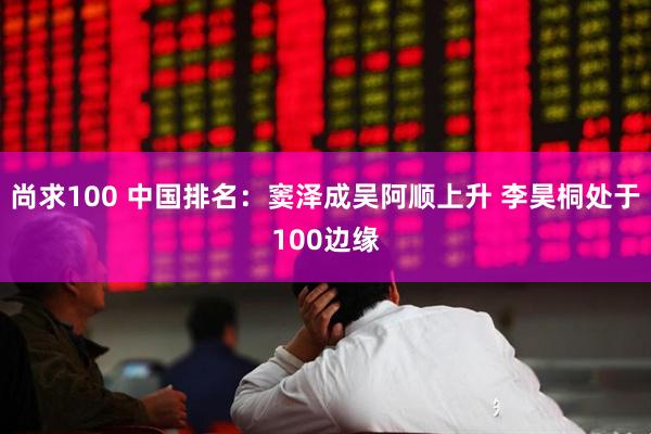 尚求100 中国排名：窦泽成吴阿顺上升 李昊桐处于100边缘
