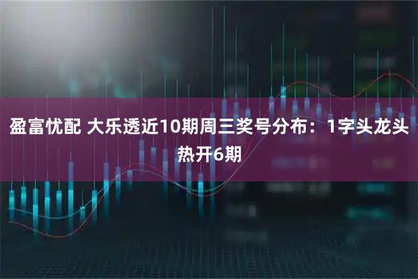 盈富忧配 大乐透近10期周三奖号分布：1字头龙头热开6期