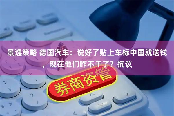 景逸策略 德国汽车：说好了贴上车标中国就送钱，现在他们咋不干了？抗议