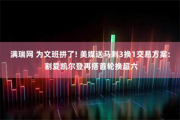 满瑞网 为文班拼了! 美媒送马刺3换1交易方案: 割爱凯尔登再搭首轮换超六
