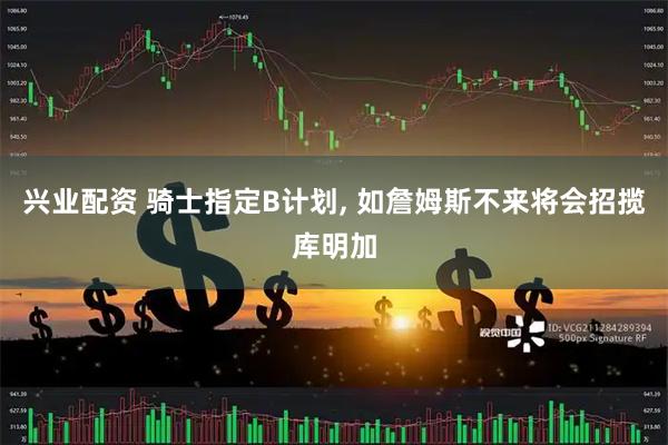 兴业配资 骑士指定B计划, 如詹姆斯不来将会招揽库明加