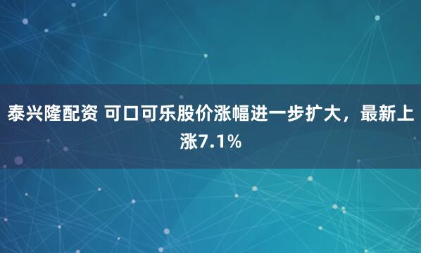 泰兴隆配资 可口可乐股价涨幅进一步扩大，最新上涨7.1%