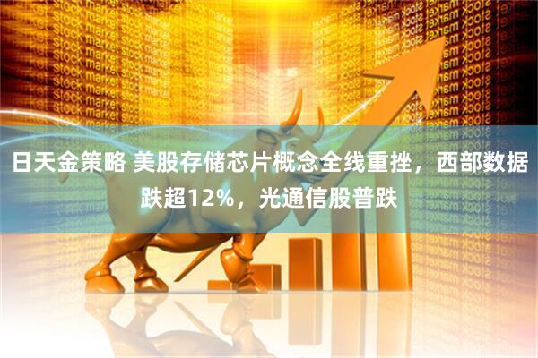日天金策略 美股存储芯片概念全线重挫，西部数据跌超12%，光通信股普跌