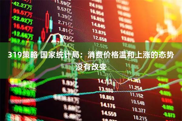 319策略 国家统计局：消费价格温和上涨的态势没有改变