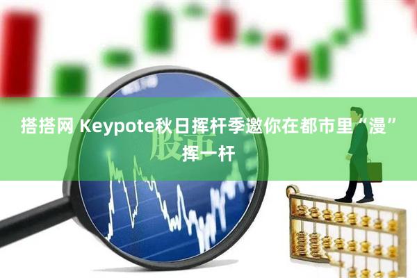搭搭网 Keypote秋日挥杆季邀你在都市里“漫”挥一杆