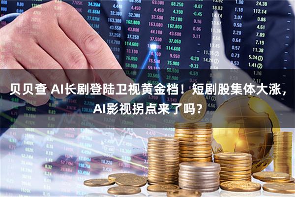 贝贝查 AI长剧登陆卫视黄金档！短剧股集体大涨，AI影视拐点来了吗？