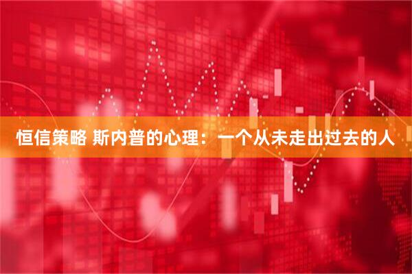 恒信策略 斯内普的心理：一个从未走出过去的人