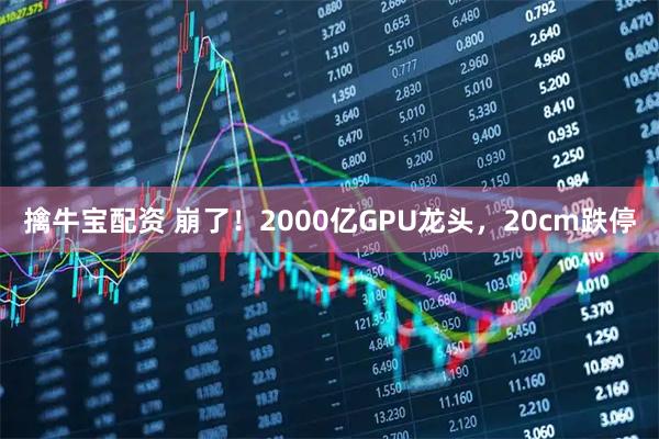 擒牛宝配资 崩了！2000亿GPU龙头，20cm跌停