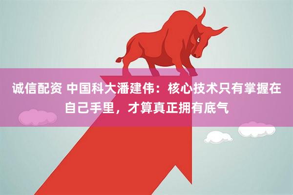 诚信配资 中国科大潘建伟：核心技术只有掌握在自己手里，才算真正拥有底气